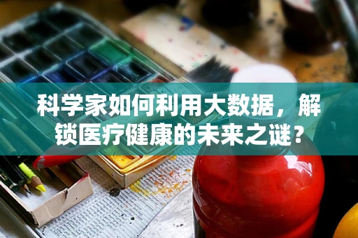 科学家如何利用大数据，解锁医疗健康的未来之谜？