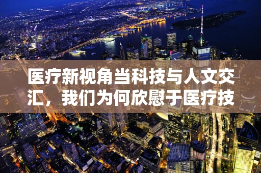 医疗新视角当科技与人文交汇，我们为何欣慰于医疗技术的进步？