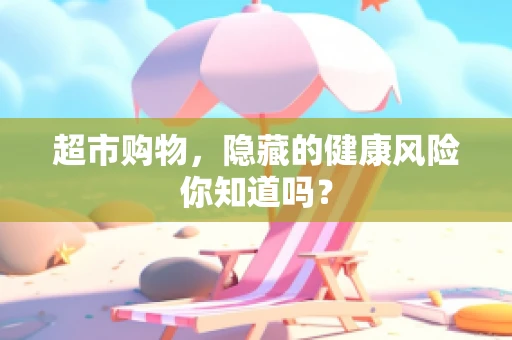 超市购物，隐藏的健康风险你知道吗？