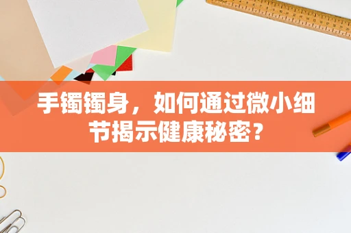 手镯镯身，如何通过微小细节揭示健康秘密？