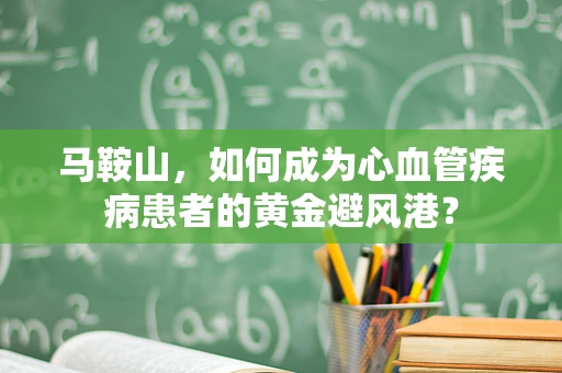 马鞍山，如何成为心血管疾病患者的黄金避风港？