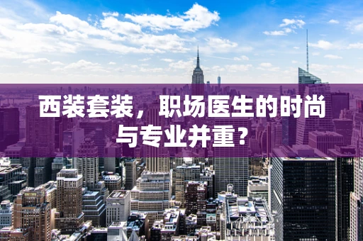 西装套装，职场医生的时尚与专业并重？