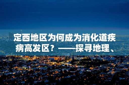 定西地区为何成为消化道疾病高发区？——探寻地理、饮食与健康的隐秘联系