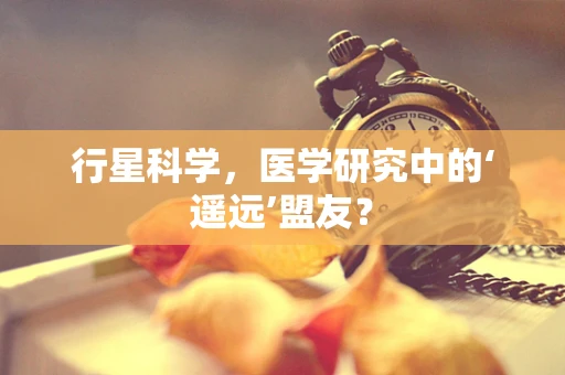 行星科学，医学研究中的‘遥远’盟友？