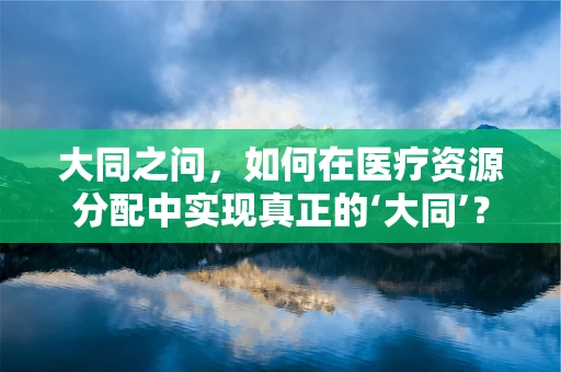 大同之问，如何在医疗资源分配中实现真正的‘大同’？