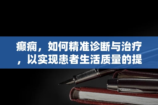 癫痫，如何精准诊断与治疗，以实现患者生活质量的提升？