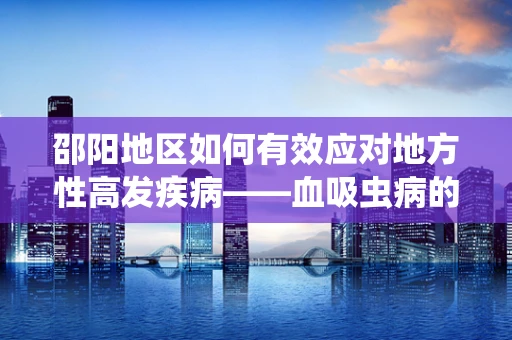 邵阳地区如何有效应对地方性高发疾病——血吸虫病的挑战？