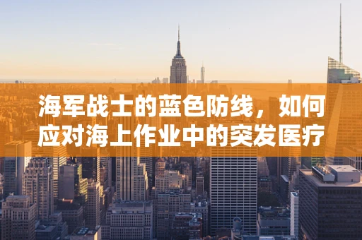 海军战士的蓝色防线，如何应对海上作业中的突发医疗状况？