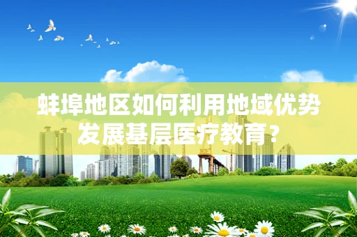 蚌埠地区如何利用地域优势发展基层医疗教育？