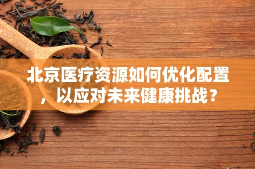 北京医疗资源如何优化配置，以应对未来健康挑战？