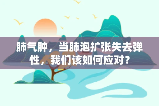 肺气肿，当肺泡扩张失去弹性，我们该如何应对？