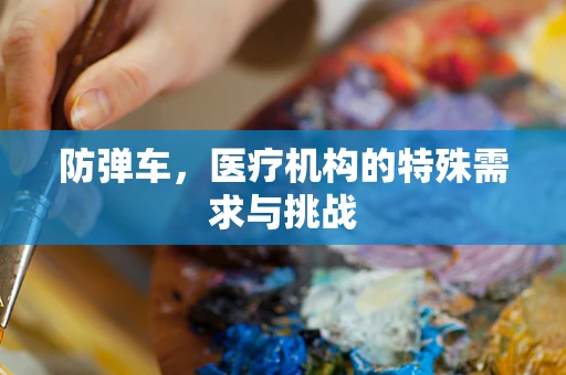 防弹车，医疗机构的特殊需求与挑战