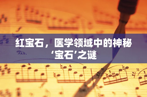 红宝石，医学领域中的神秘‘宝石’之谜