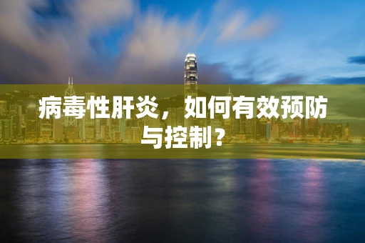 病毒性肝炎，如何有效预防与控制？