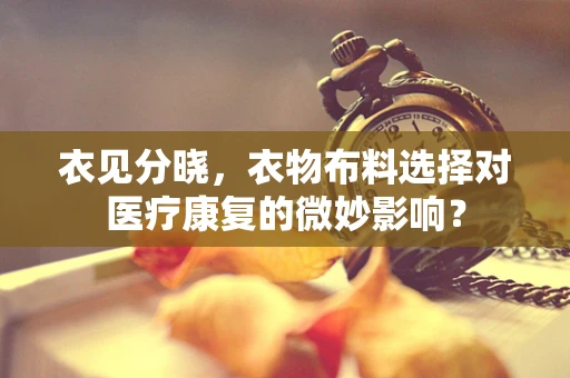 衣见分晓，衣物布料选择对医疗康复的微妙影响？