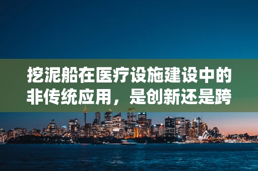 挖泥船在医疗设施建设中的非传统应用，是创新还是跨界？