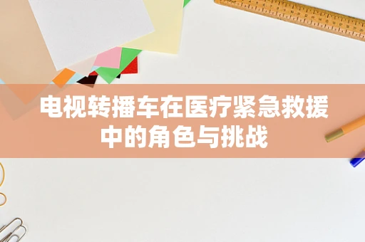 电视转播车在医疗紧急救援中的角色与挑战