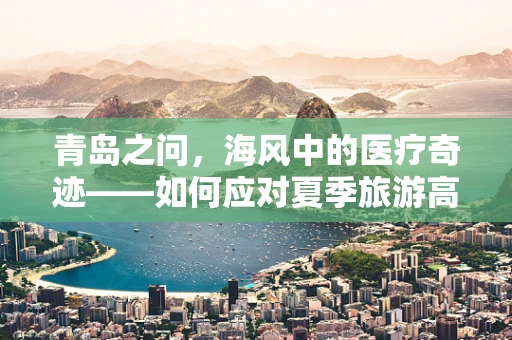 青岛之问，海风中的医疗奇迹——如何应对夏季旅游高峰期的急性中暑与海鲜过敏？