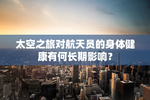 太空之旅对航天员的身体健康有何长期影响？