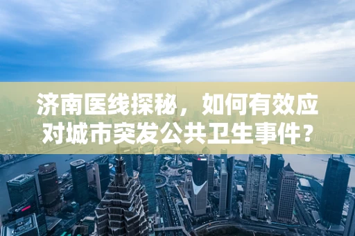 济南医线探秘，如何有效应对城市突发公共卫生事件？