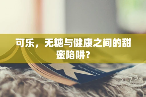 可乐，无糖与健康之间的甜蜜陷阱？