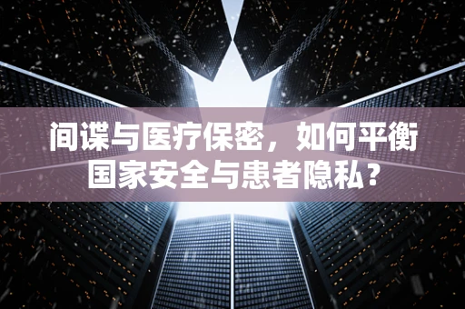 间谍与医疗保密，如何平衡国家安全与患者隐私？
