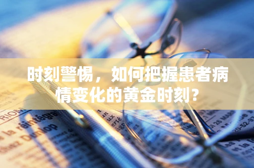 时刻警惕，如何把握患者病情变化的黄金时刻？