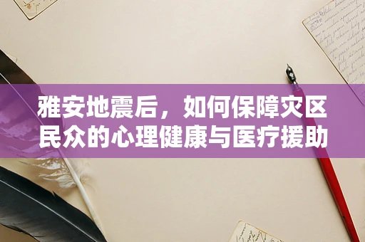雅安地震后，如何保障灾区民众的心理健康与医疗援助？