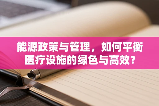 能源政策与管理，如何平衡医疗设施的绿色与高效？