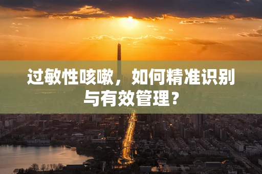 过敏性咳嗽，如何精准识别与有效管理？