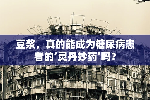 豆浆，真的能成为糖尿病患者的‘灵丹妙药’吗？