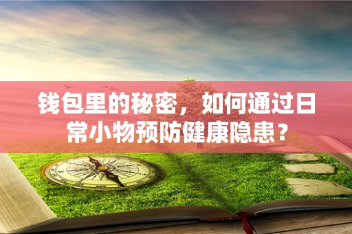 钱包里的秘密，如何通过日常小物预防健康隐患？