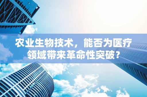 农业生物技术，能否为医疗领域带来革命性突破？