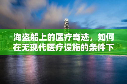 海盗船上的医疗奇迹，如何在无现代医疗设施的条件下拯救伤员？