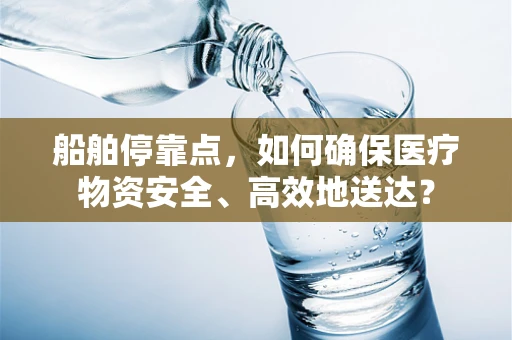船舶停靠点，如何确保医疗物资安全、高效地送达？