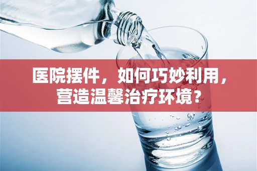 医院摆件，如何巧妙利用，营造温馨治疗环境？