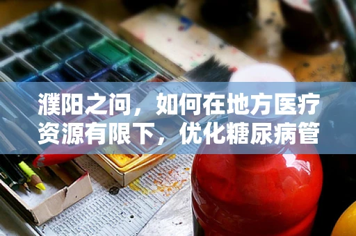 濮阳之问，如何在地方医疗资源有限下，优化糖尿病管理策略？