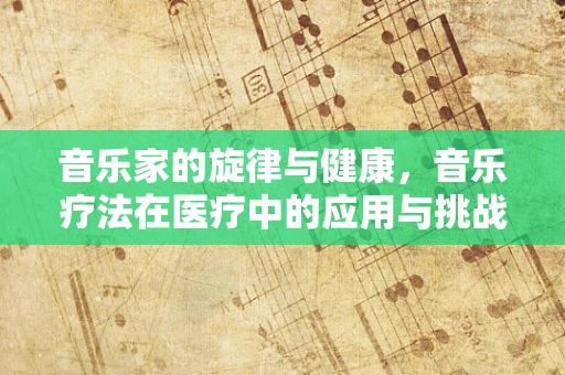 音乐家的旋律与健康，音乐疗法在医疗中的应用与挑战