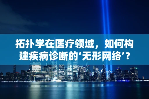 拓扑学在医疗领域，如何构建疾病诊断的‘无形网络’？