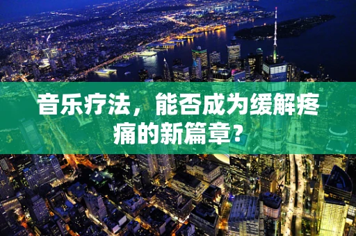 音乐疗法，能否成为缓解疼痛的新篇章？