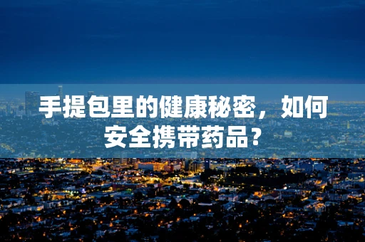 手提包里的健康秘密，如何安全携带药品？