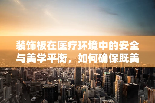 装饰板在医疗环境中的安全与美学平衡，如何确保既美观又安全？