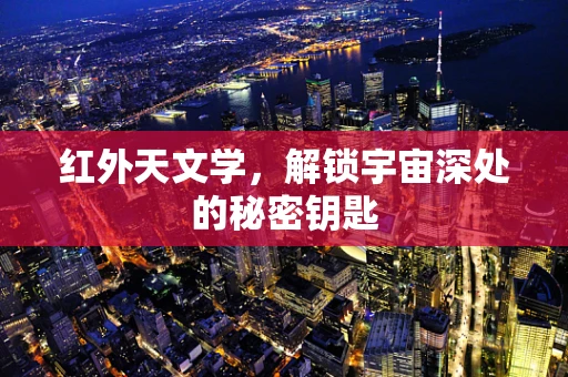 红外天文学，解锁宇宙深处的秘密钥匙