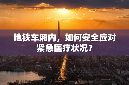 地铁车厢内，如何安全应对紧急医疗状况？