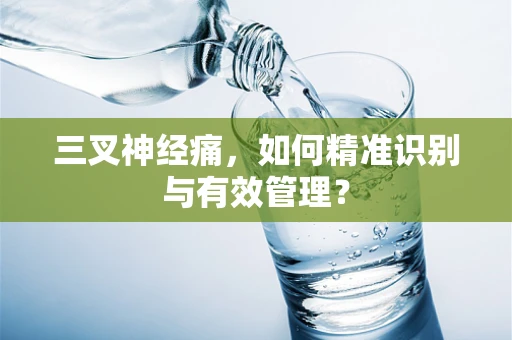 三叉神经痛，如何精准识别与有效管理？