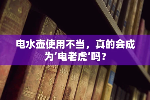电水壶使用不当，真的会成为‘电老虎’吗？