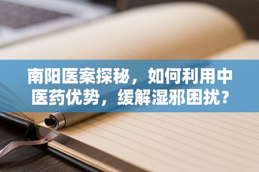 南阳医案探秘，如何利用中医药优势，缓解湿邪困扰？