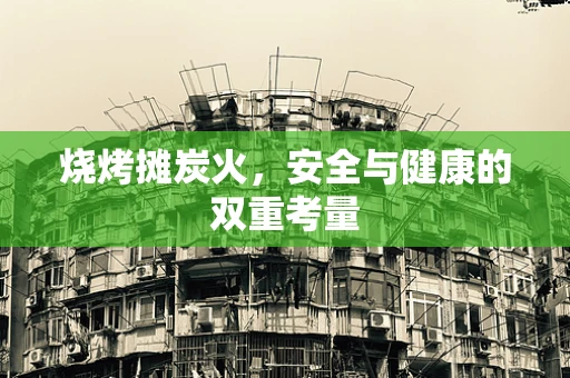 烧烤摊炭火，安全与健康的双重考量