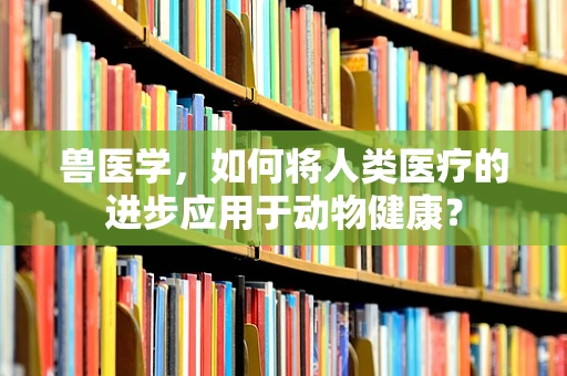 兽医学，如何将人类医疗的进步应用于动物健康？