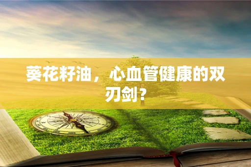 葵花籽油，心血管健康的双刃剑？